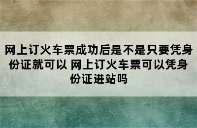 网上订火车票成功后是不是只要凭身份证就可以 网上订火车票可以凭身份证进站吗